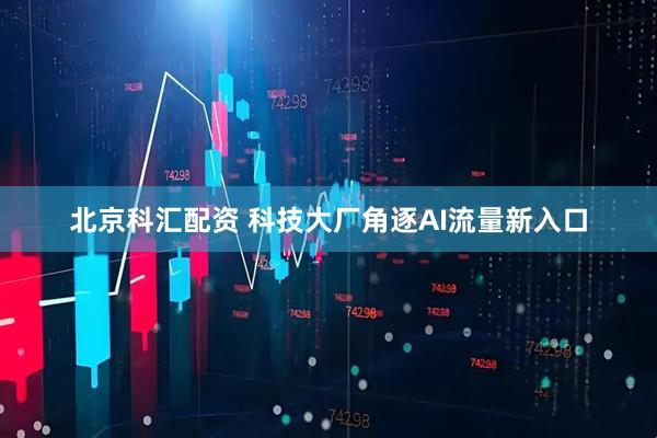 北京科汇配资 科技大厂角逐AI流量新入口