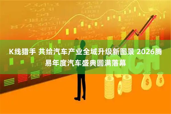 K线猎手 共绘汽车产业全域升级新图景 2026腾易年度汽车盛典圆满落幕