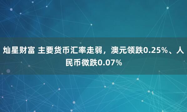 灿星财富 主要货币汇率走弱，澳元领跌0.25%、人民币微跌0.07%