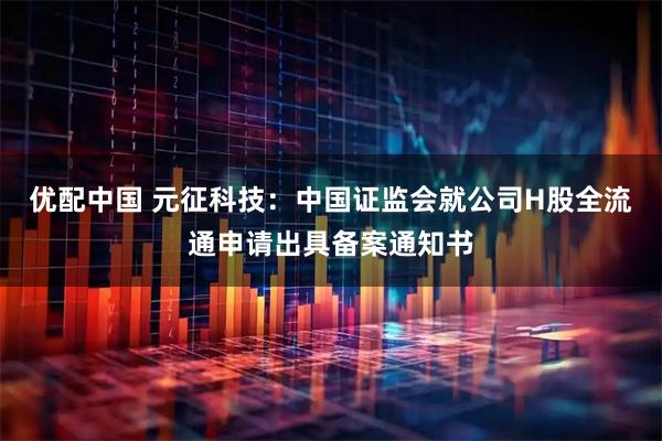 优配中国 元征科技：中国证监会就公司H股全流通申请出具备案通知书