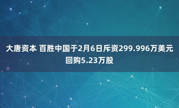 大唐资本 百胜中国于2月6日斥资299.996万美元回购5.23万股