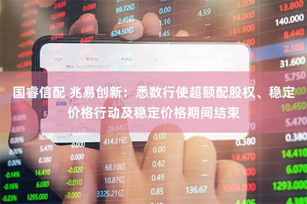 国睿信配 兆易创新：悉数行使超额配股权、稳定价格行动及稳定价格期间结束