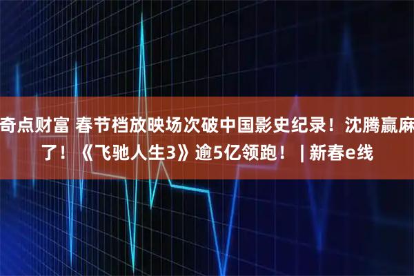奇点财富 春节档放映场次破中国影史纪录!沈腾赢麻了!《飞驰人生3》逾5亿领跑! | 新春e线