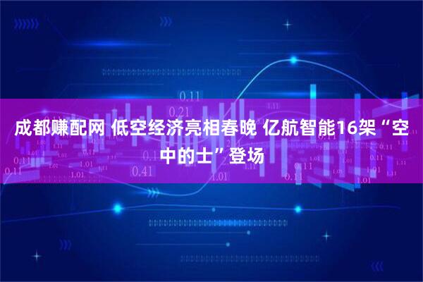成都赚配网 低空经济亮相春晚 亿航智能16架“空中的士”登场
