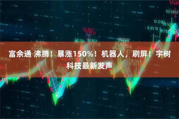 富余通 沸腾！暴涨150%！机器人，刷屏！宇树科技最新发声