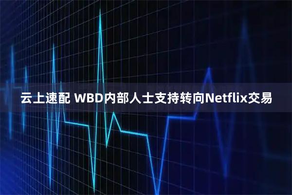 云上速配 WBD内部人士支持转向Netflix交易