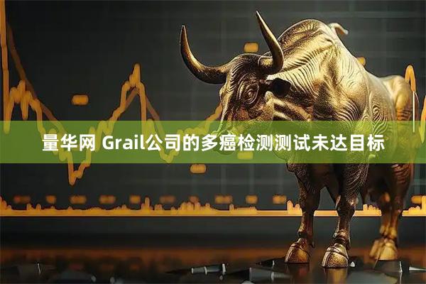 量华网 Grail公司的多癌检测测试未达目标
