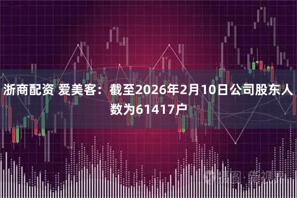 浙商配资 爱美客：截至2026年2月10日公司股东人数为61417户