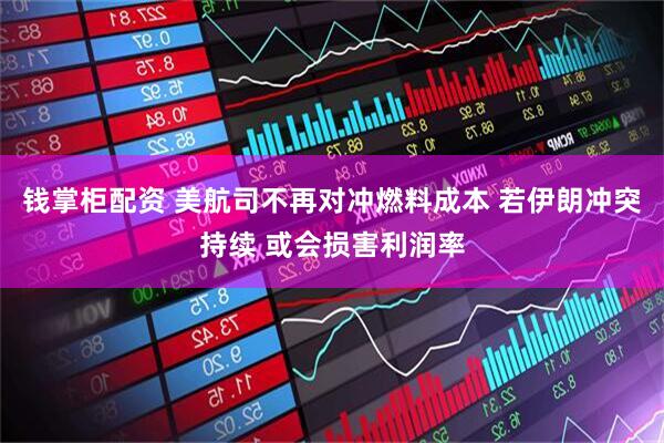 钱掌柜配资 美航司不再对冲燃料成本 若伊朗冲突持续 或会损害利润率