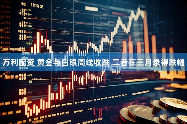 万利配资 黄金与白银周线收跌 二者在三月录得跌幅