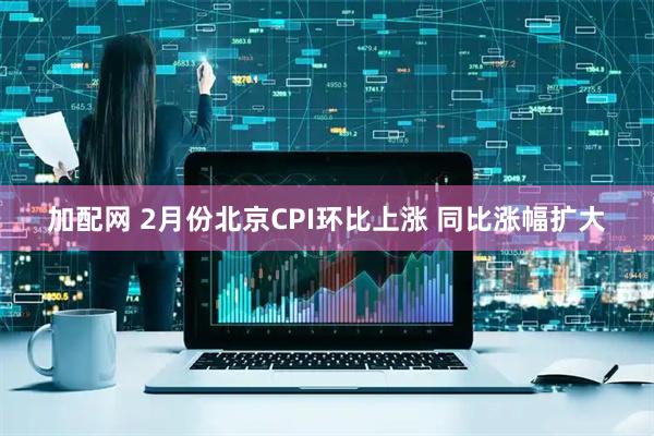 加配网 2月份北京CPI环比上涨 同比涨幅扩大