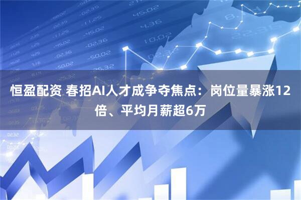 恒盈配资 春招AI人才成争夺焦点：岗位量暴涨12倍、平均月薪超6万