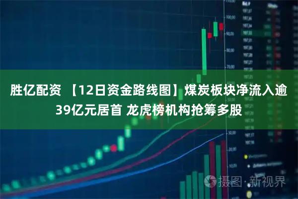 胜亿配资 【12日资金路线图】煤炭板块净流入逾39亿元居首 龙虎榜机构抢筹多股