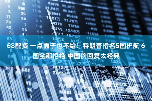 68配资 一点面子也不给!特朗普指名5国护航 6国全部拒绝 中国的回复太经典
