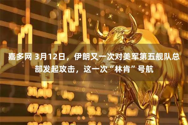 嘉多网 3月12日，伊朗又一次对美军第五舰队总部发起攻击，这一次“林肯”号航