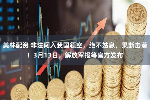 美林配资 非法闯入我国领空，绝不姑息，果断击落！3月13日，解放军报等官方发布