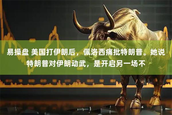 易操盘 美国打伊朗后，佩洛西痛批特朗普。她说特朗普对伊朗动武，是开启另一场不