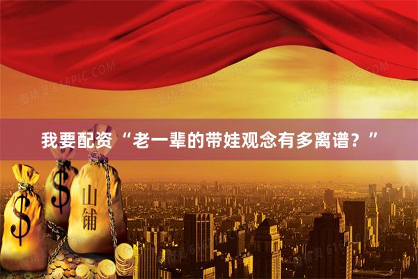 我要配资 “老一辈的带娃观念有多离谱？”