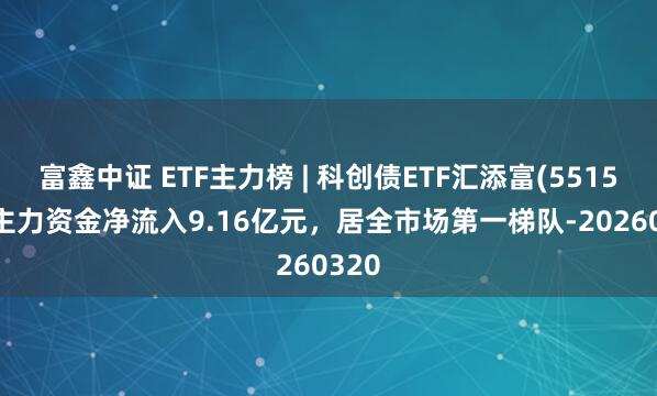 富鑫中证 ETF主力榜 | 科创债ETF汇添富(551520)主力资金净流入9.16亿元，居全市场第一梯队-20260320