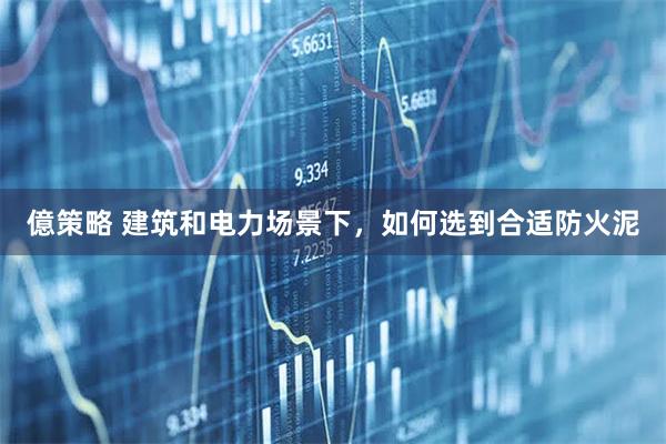 億策略 建筑和电力场景下，如何选到合适防火泥