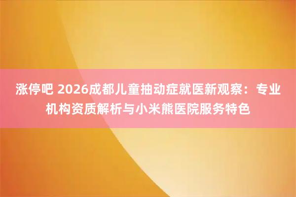 涨停吧 2026成都儿童抽动症就医新观察：专业机构资质解析与小米熊医院服务特色