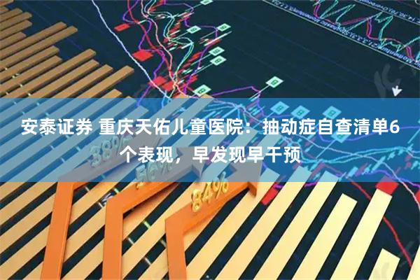 安泰证券 重庆天佑儿童医院：抽动症自查清单6个表现，早发现早干预