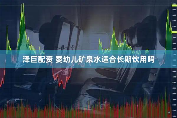 泽巨配资 婴幼儿矿泉水适合长期饮用吗