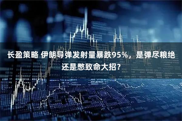 长盈策略 伊朗导弹发射量暴跌95%，是弹尽粮绝还是憋致命大招？