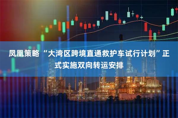 凤凰策略 “大湾区跨境直通救护车试行计划”正式实施双向转运安排