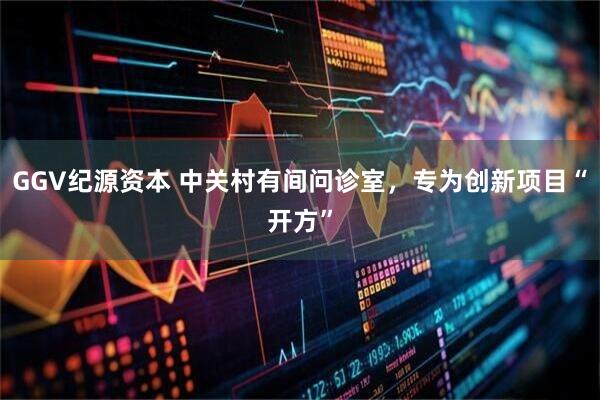 GGV纪源资本 中关村有间问诊室，专为创新项目“开方”