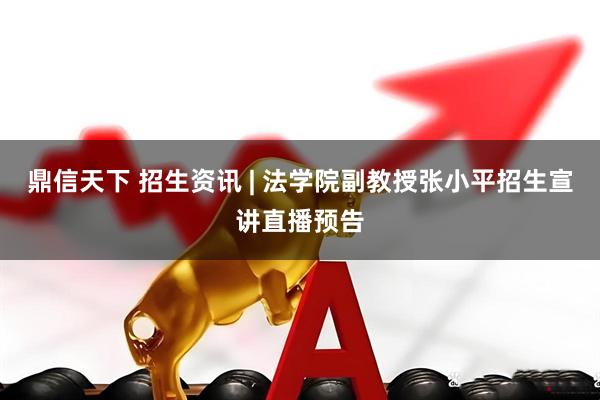 鼎信天下 招生资讯 | 法学院副教授张小平招生宣讲直播预告