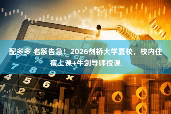 配多多 名额告急！2026剑桥大学夏校，校内住宿上课+牛剑导师授课