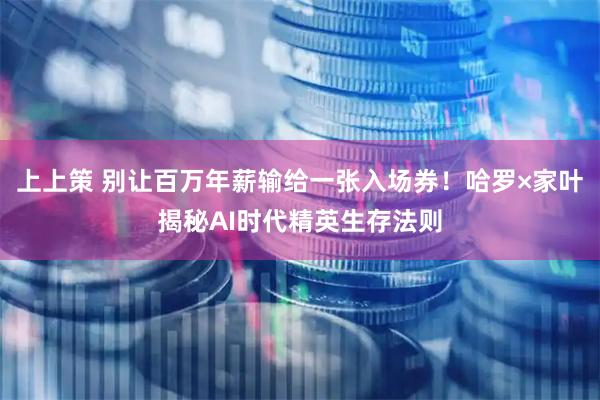 上上策 别让百万年薪输给一张入场券！哈罗×家叶揭秘AI时代精英生存法则