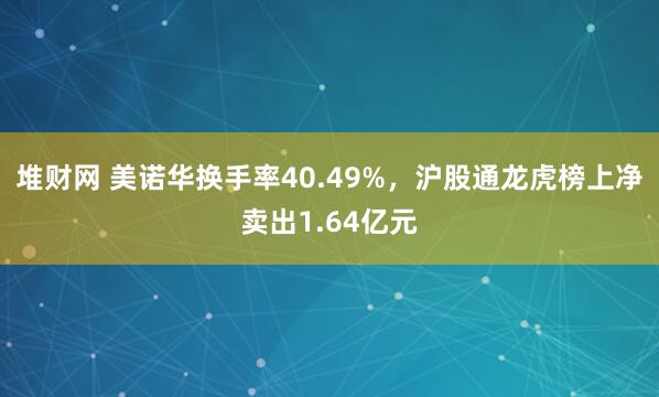 堆财网 美诺华换手率40.49%，沪股通龙虎榜上净卖出1.64亿元