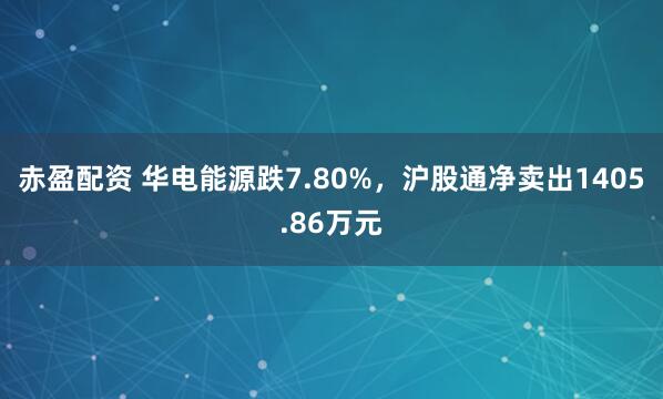 赤盈配资 华电能源跌7.80%，沪股通净卖出1405.86万元