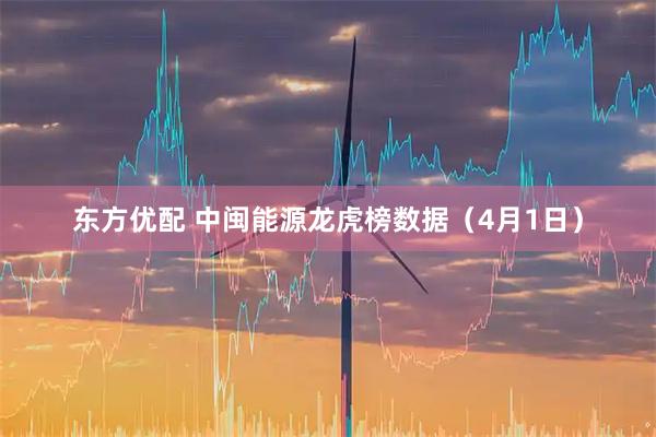 东方优配 中闽能源龙虎榜数据（4月1日）