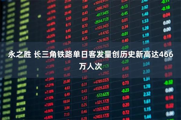 永之胜 长三角铁路单日客发量创历史新高达466万人次