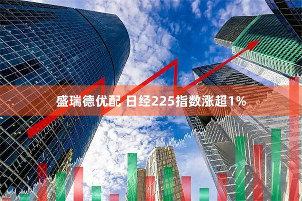 盛瑞德优配 日经225指数涨超1%