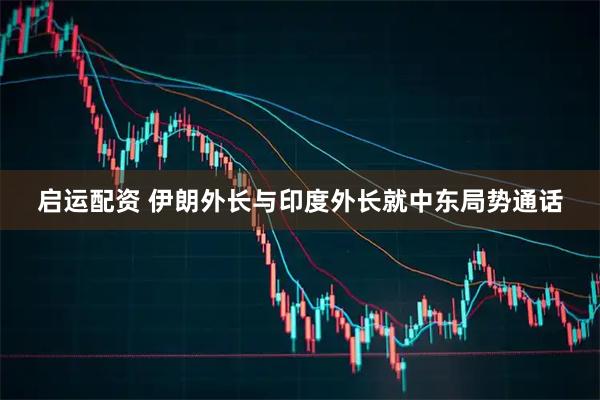启运配资 伊朗外长与印度外长就中东局势通话