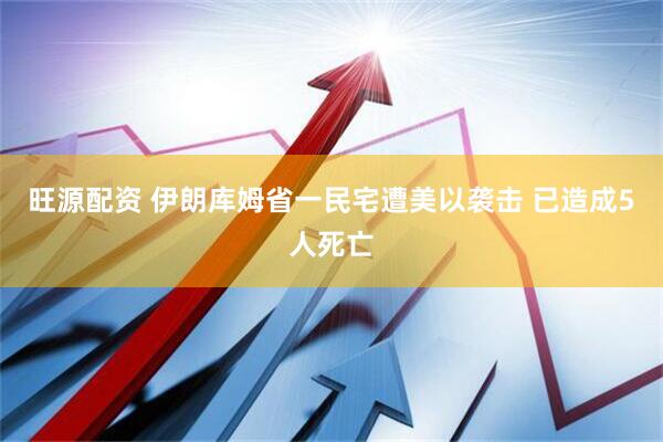 旺源配资 伊朗库姆省一民宅遭美以袭击 已造成5人死亡
