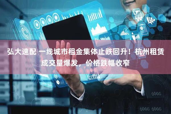 弘大速配 一线城市租金集体止跌回升！杭州租赁成交量爆发，价格跌幅收窄