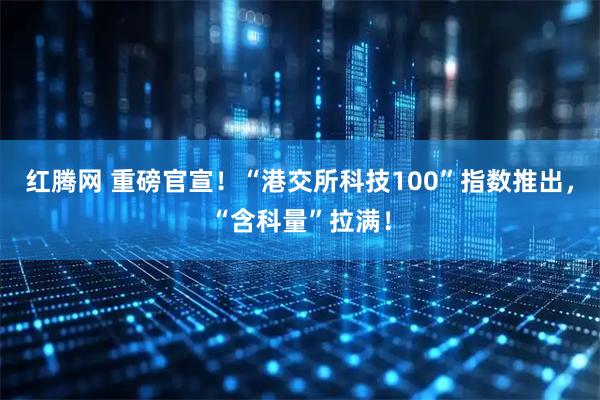 红腾网 重磅官宣！“港交所科技100”指数推出，“含科量”拉满！