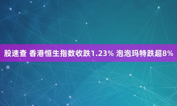 股速查 香港恒生指数收跌1.23% 泡泡玛特跌超8%