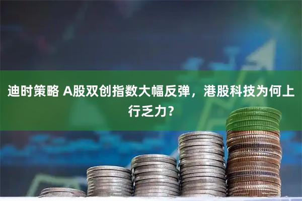 迪时策略 A股双创指数大幅反弹，港股科技为何上行乏力？