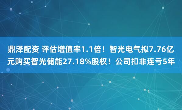 鼎泽配资 评估增值率1.1倍！智光电气拟7.76亿元购买智光储能27.18%股权！公司扣非连亏5年