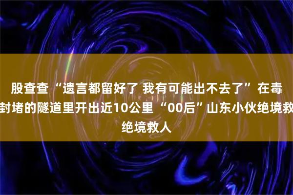 股查查 “遗言都留好了 我有可能出不去了” 在毒烟封堵的隧道里开出近10公里 “00后”山东小伙绝境救人