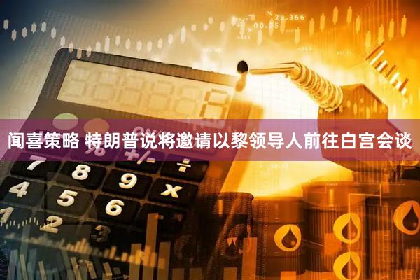 闻喜策略 特朗普说将邀请以黎领导人前往白宫会谈