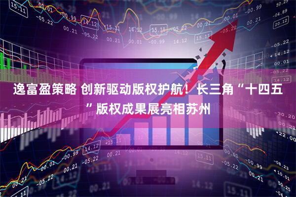 逸富盈策略 创新驱动版权护航！长三角“十四五”版权成果展亮相苏州
