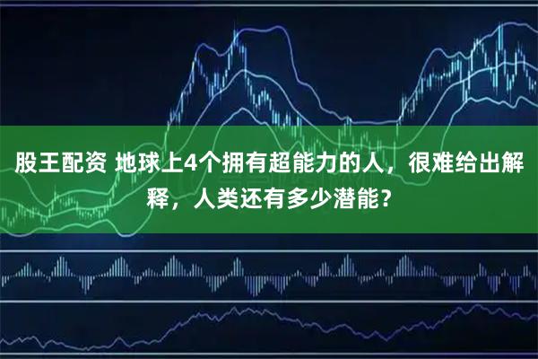 股王配资 地球上4个拥有超能力的人，很难给出解释，人类还有多少潜能？