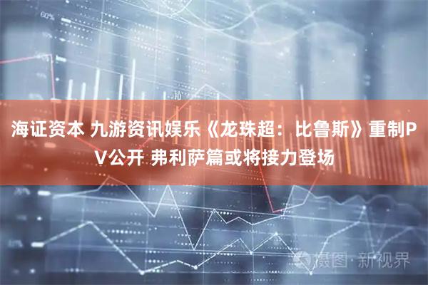 海证资本 九游资讯娱乐《龙珠超：比鲁斯》重制PV公开 弗利萨篇或将接力登场